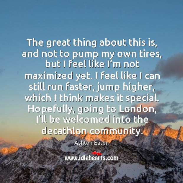 The great thing about this is, and not to pump my own tires, but I feel like I’m not maximized yet. Ashton Eaton Picture Quote
