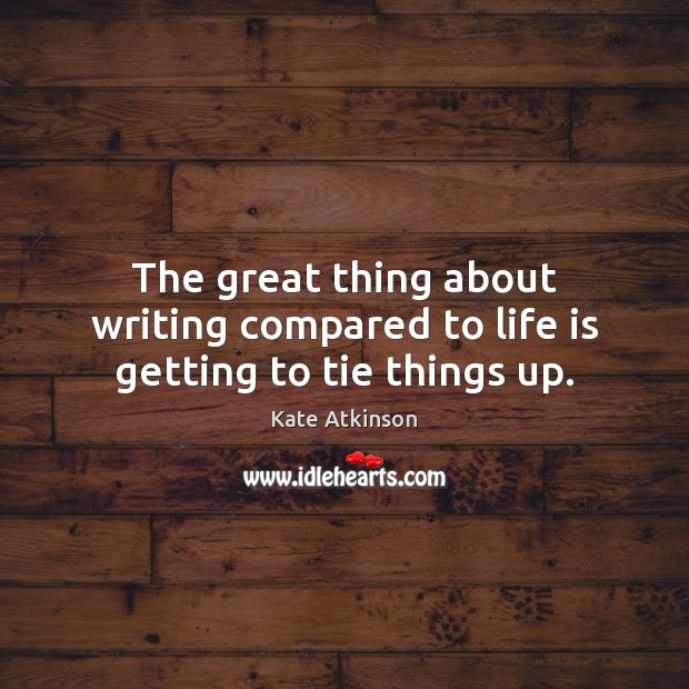 The great thing about writing compared to life is getting to tie things up. Kate Atkinson Picture Quote