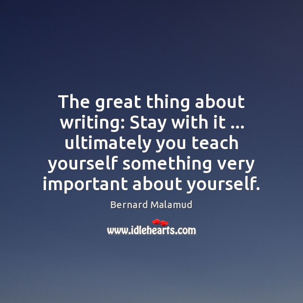 The great thing about writing: Stay with it … ultimately you teach yourself Bernard Malamud Picture Quote