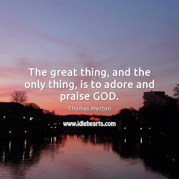 The great thing, and the only thing, is to adore and praise GOD. Thomas Merton Picture Quote