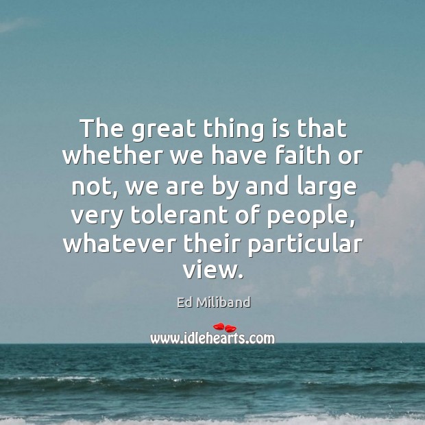 The great thing is that whether we have faith or not, we are by and large very tolerant of people Ed Miliband Picture Quote