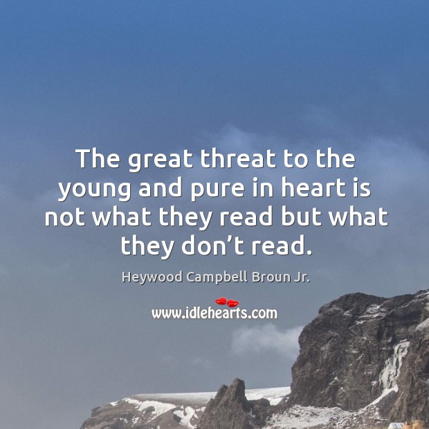 The great threat to the young and pure in heart is not what they read but what they don’t read. Heywood Campbell Broun Jr. Picture Quote