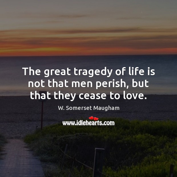 The great tragedy of life is not that men perish, but that they cease to love. W. Somerset Maugham Picture Quote