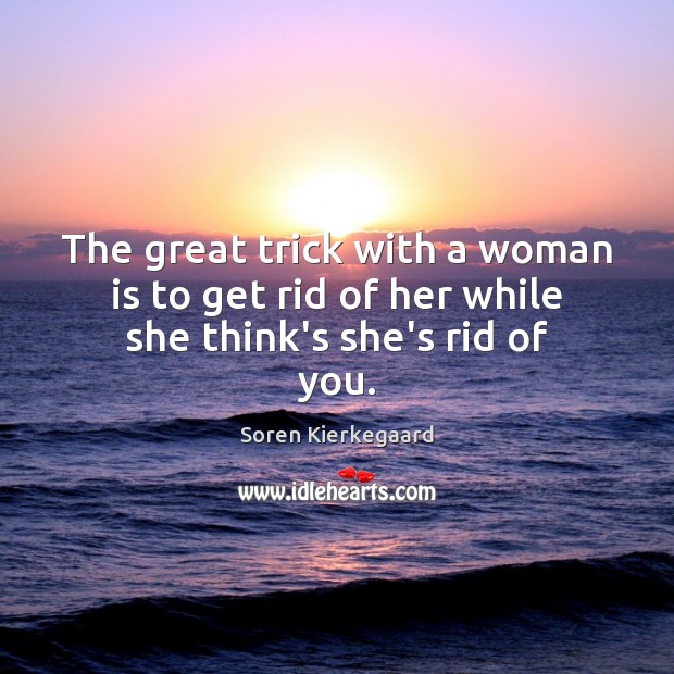 The great trick with a woman is to get rid of her while she think’s she’s rid of you. Soren Kierkegaard Picture Quote
