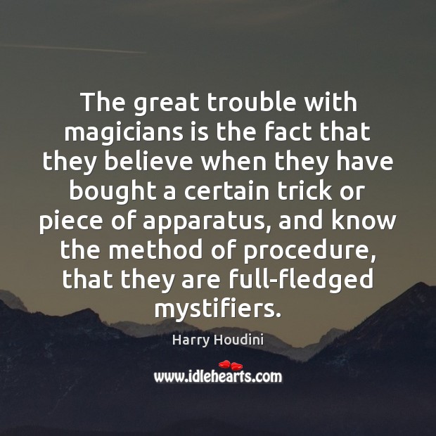 The great trouble with magicians is the fact that they believe when Harry Houdini Picture Quote