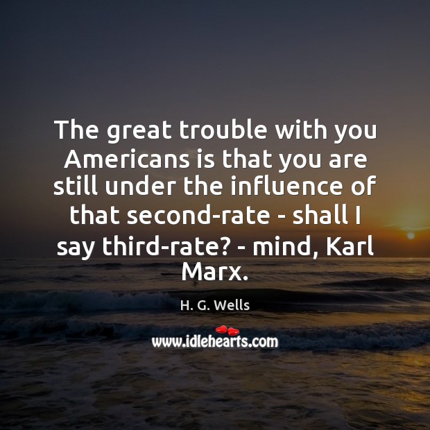 The great trouble with you Americans is that you are still under H. G. Wells Picture Quote