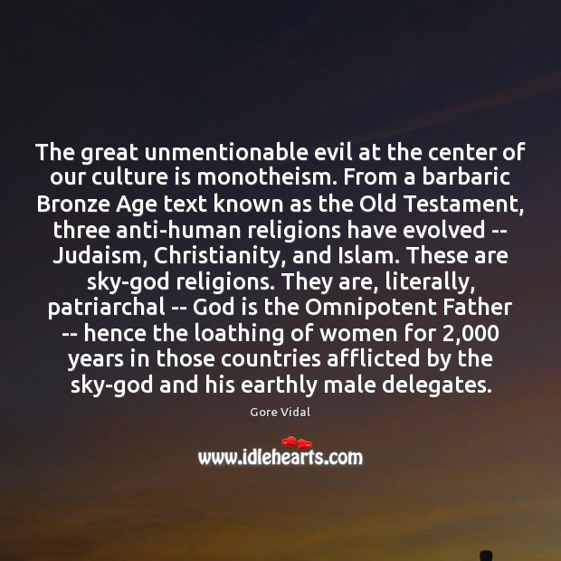 The great unmentionable evil at the center of our culture is monotheism. Gore Vidal Picture Quote