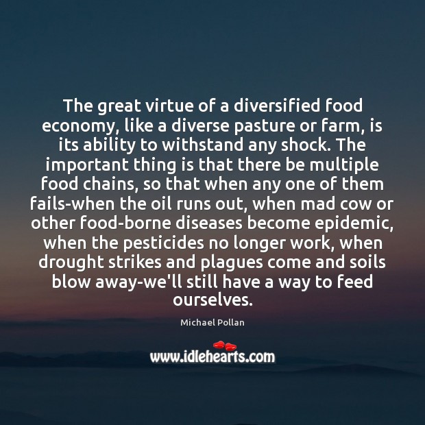 The great virtue of a diversified food economy, like a diverse pasture Michael Pollan Picture Quote