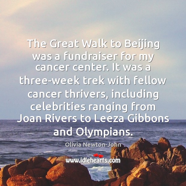 The Great Walk to Beijing was a fundraiser for my cancer center. Olivia Newton-John Picture Quote