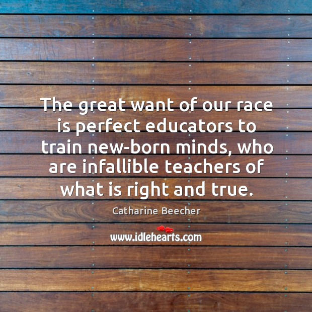 The great want of our race is perfect educators to train new-born minds, who are infallible Catharine Beecher Picture Quote