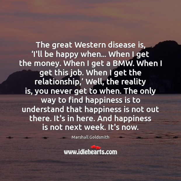 The great Western disease is, ‘I’ll be happy when… When I get Marshall Goldsmith Picture Quote