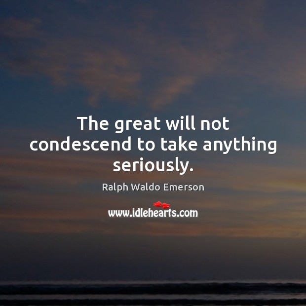 The great will not condescend to take anything seriously. Ralph Waldo Emerson Picture Quote