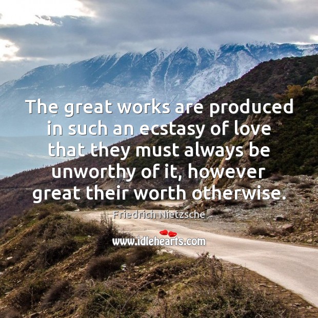 The great works are produced in such an ecstasy of love that Friedrich Nietzsche Picture Quote