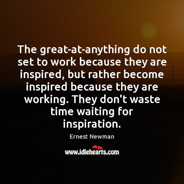 The great-at-anything do not set to work because they are inspired, but Ernest Newman Picture Quote
