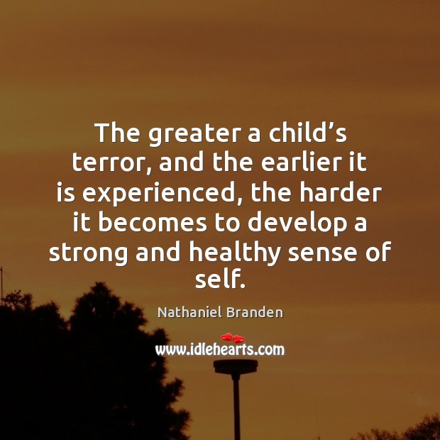 The greater a child’s terror, and the earlier it is experienced, Nathaniel Branden Picture Quote