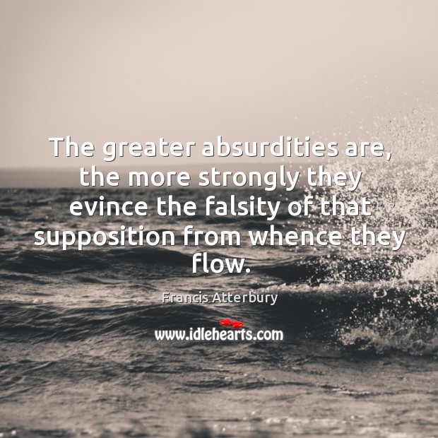 The greater absurdities are, the more strongly they evince the falsity of that supposition from whence they flow. Image