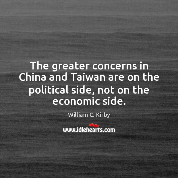 The greater concerns in China and Taiwan are on the political side, William C. Kirby Picture Quote