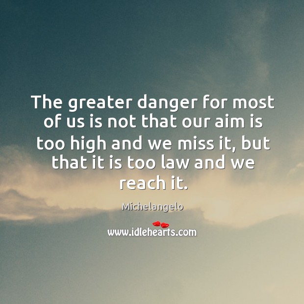 The greater danger for most of us is not that our aim is too high and we miss it Michelangelo Picture Quote