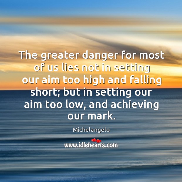 The greater danger for most of us lies not in setting our aim too high and falling short Michelangelo Picture Quote