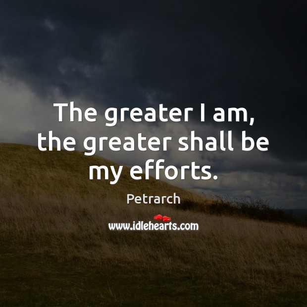 The greater I am, the greater shall be my efforts. Petrarch Picture Quote