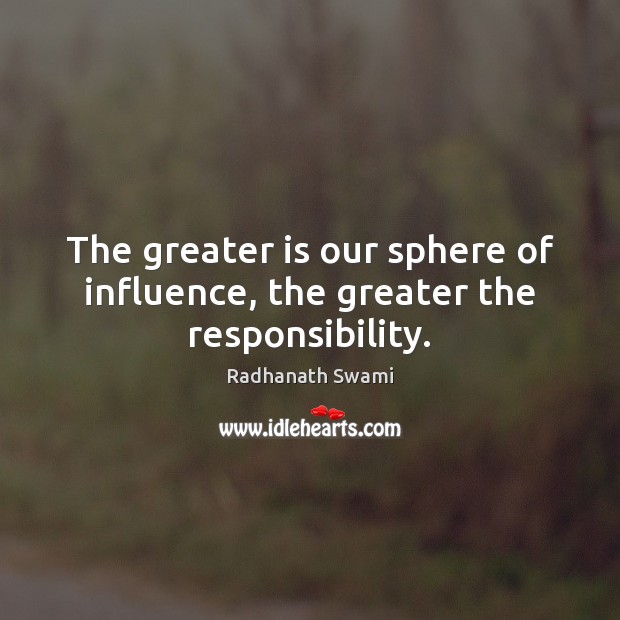 The greater is our sphere of influence, the greater the responsibility. Image
