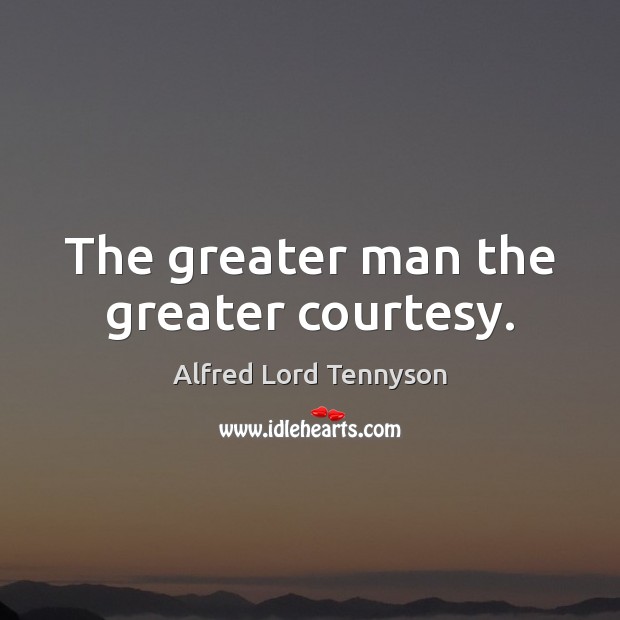 The greater man the greater courtesy. Alfred Lord Tennyson Picture Quote