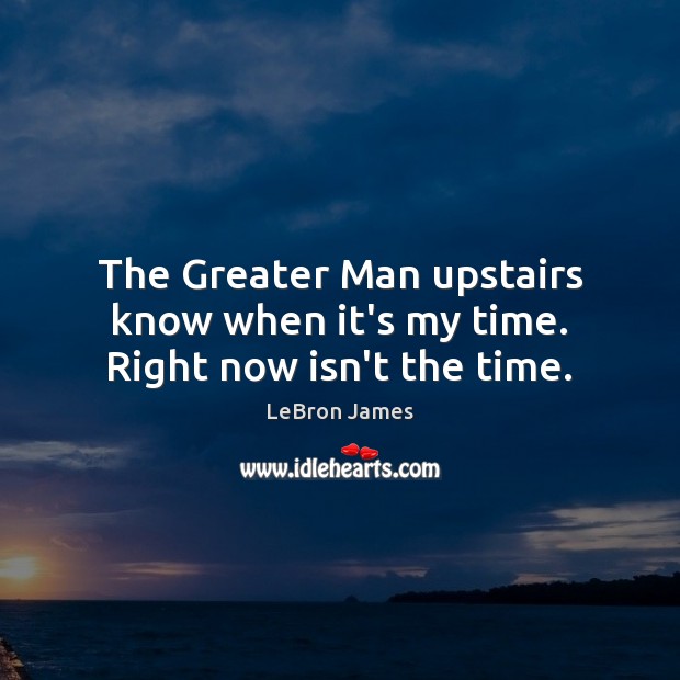 The Greater Man upstairs know when it’s my time. Right now isn’t the time. LeBron James Picture Quote