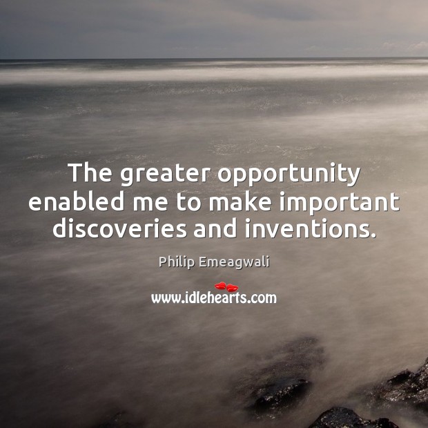 The greater opportunity enabled me to make important discoveries and inventions. Philip Emeagwali Picture Quote