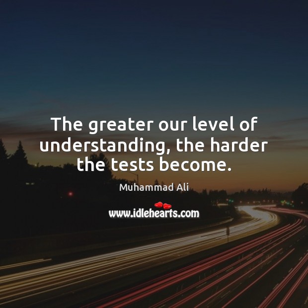 The greater our level of understanding, the harder the tests become. Muhammad Ali Picture Quote