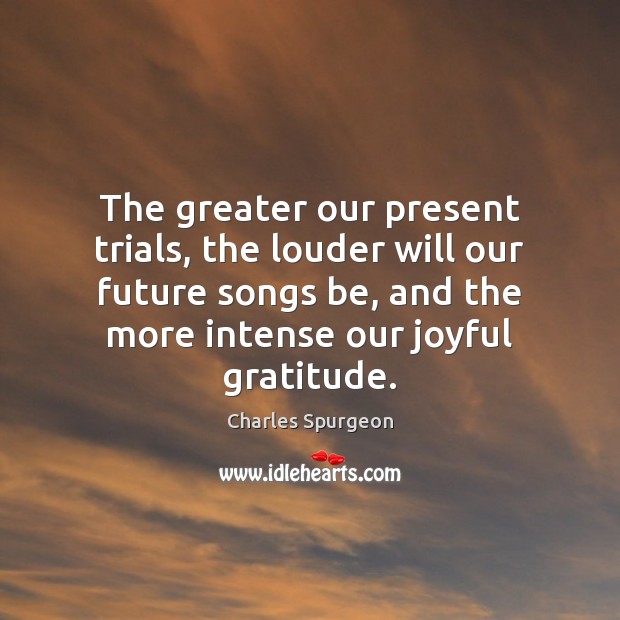 The greater our present trials, the louder will our future songs be, Charles Spurgeon Picture Quote