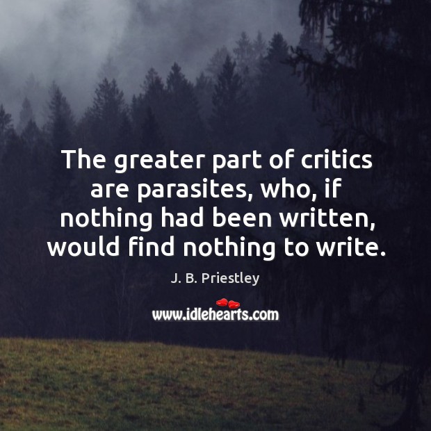The greater part of critics are parasites, who, if nothing had been written, would find nothing to write. J. B. Priestley Picture Quote