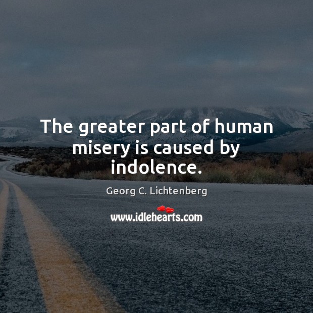 The greater part of human misery is caused by indolence. Georg C. Lichtenberg Picture Quote