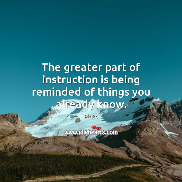 The greater part of instruction is being reminded of things you already know. Plato Picture Quote