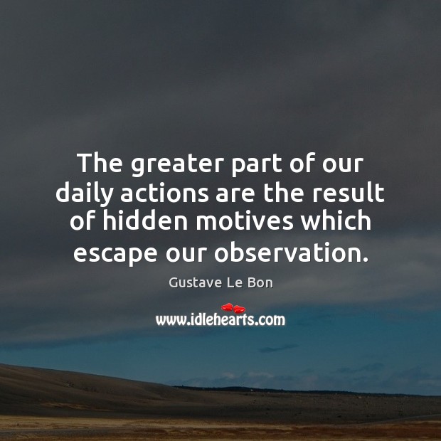 The greater part of our daily actions are the result of hidden Gustave Le Bon Picture Quote