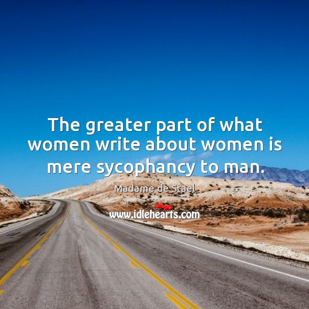 The greater part of what women write about women is mere sycophancy to man. Madame de Stael Picture Quote