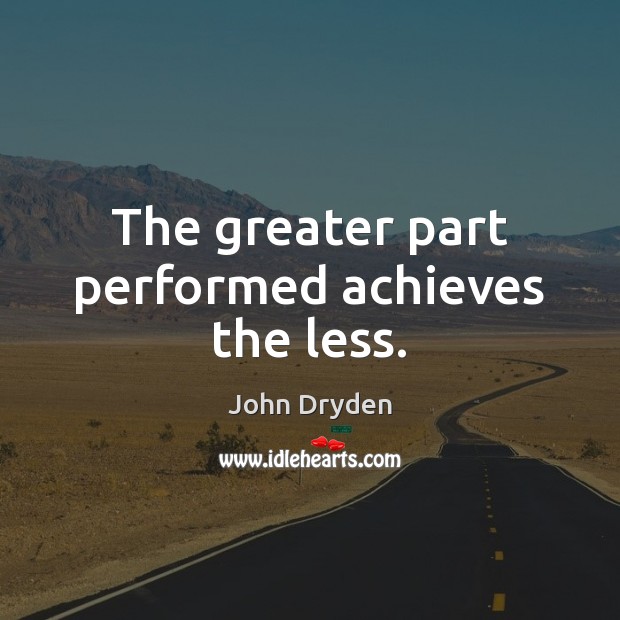 The greater part performed achieves the less. John Dryden Picture Quote