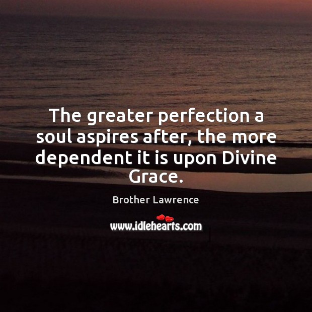 The greater perfection a soul aspires after, the more dependent it is upon Divine Grace. Brother Lawrence Picture Quote