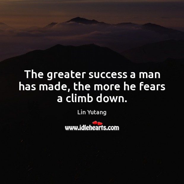 The greater success a man has made, the more he fears a climb down. Lin Yutang Picture Quote