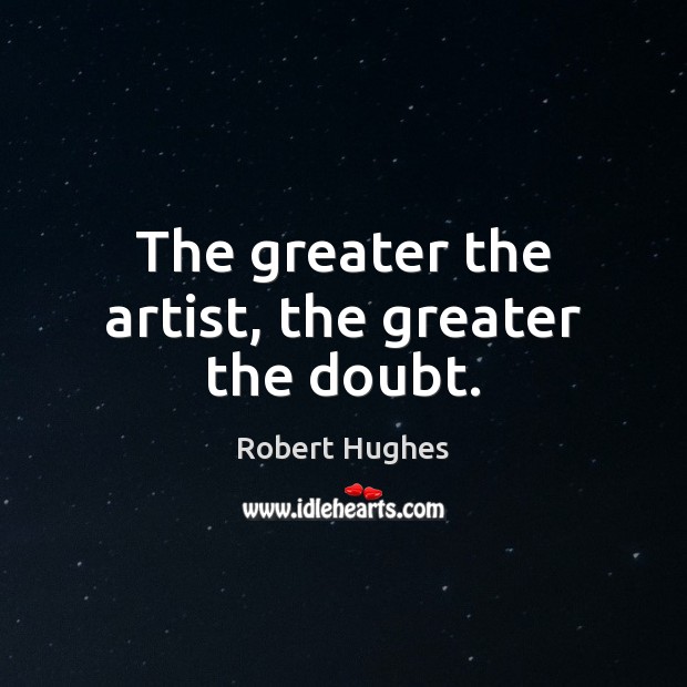 The greater the artist, the greater the doubt. Robert Hughes Picture Quote