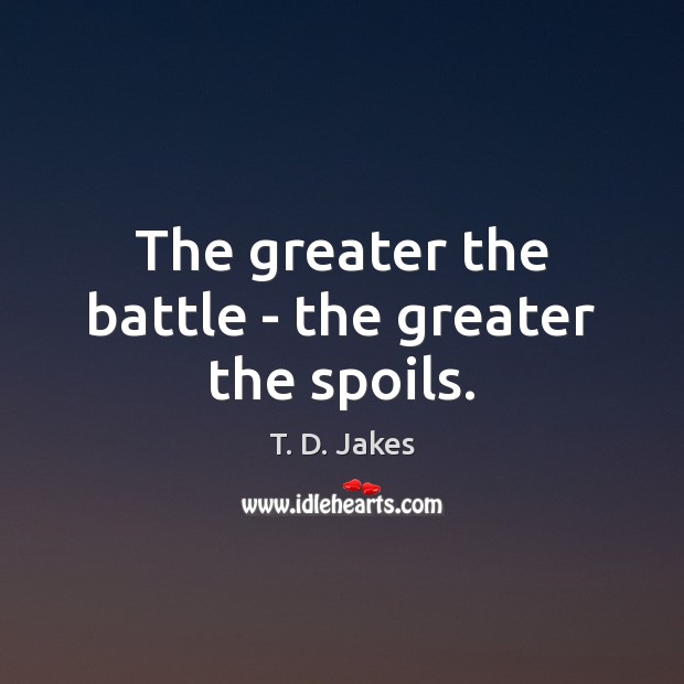 The greater the battle – the greater the spoils. T. D. Jakes Picture Quote