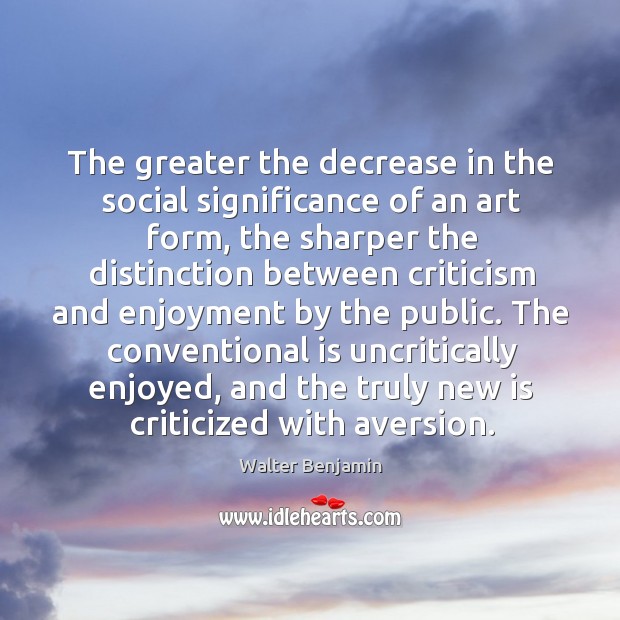 The greater the decrease in the social significance of an art form, the sharper Image