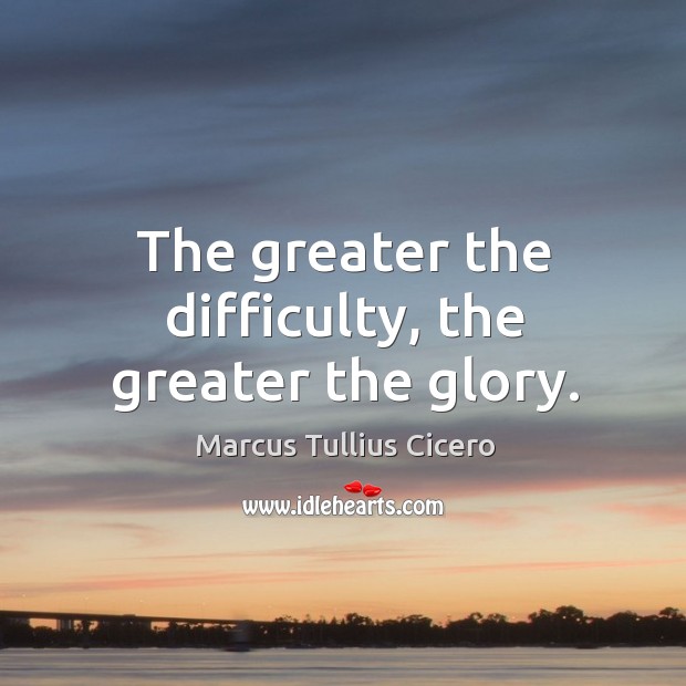 The greater the difficulty, the greater the glory. Marcus Tullius Cicero Picture Quote