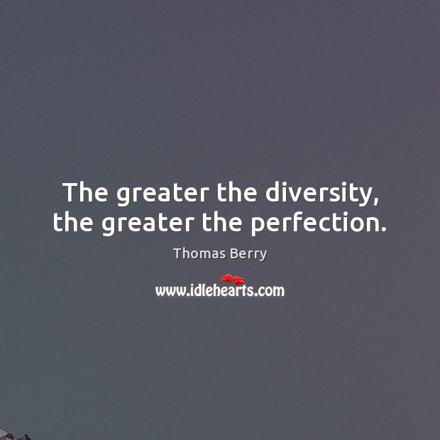 The greater the diversity, the greater the perfection. Thomas Berry Picture Quote