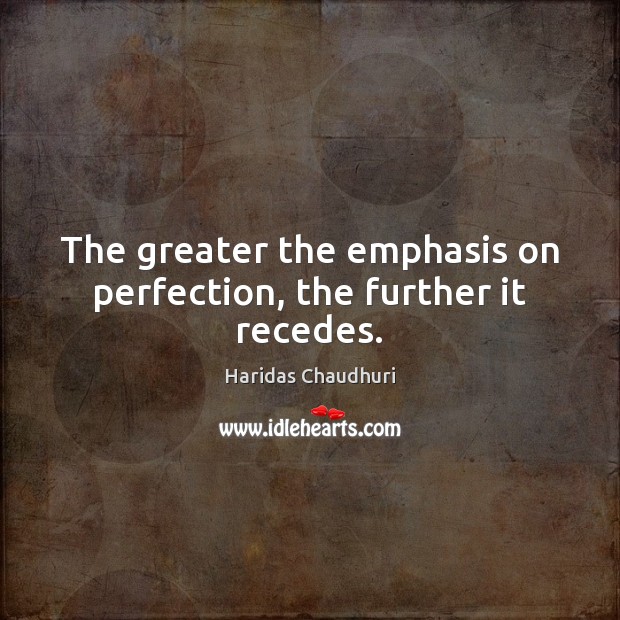 The greater the emphasis on perfection, the further it recedes. Haridas Chaudhuri Picture Quote