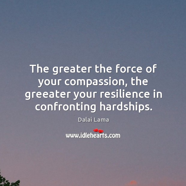 The greater the force of your compassion, the greeater your resilience in Dalai Lama Picture Quote