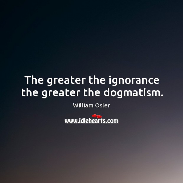 The greater the ignorance the greater the dogmatism. William Osler Picture Quote