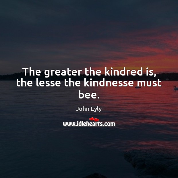 The greater the kindred is, the lesse the kindnesse must bee. John Lyly Picture Quote