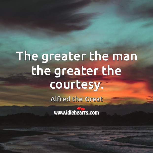 The greater the man the greater the courtesy. Alfred the Great Picture Quote