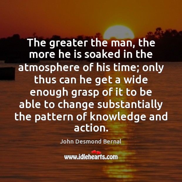 The greater the man, the more he is soaked in the atmosphere John Desmond Bernal Picture Quote