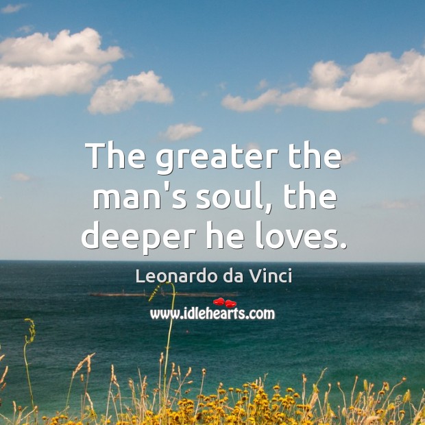 The greater the man’s soul, the deeper he loves. Leonardo da Vinci Picture Quote